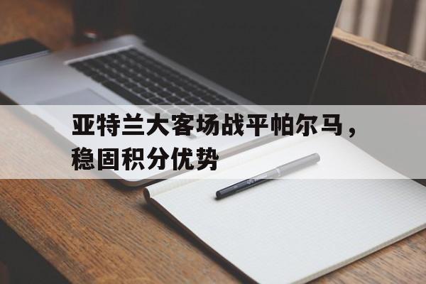 亚特兰大客场战平帕尔马，稳固积分优势的简单介绍