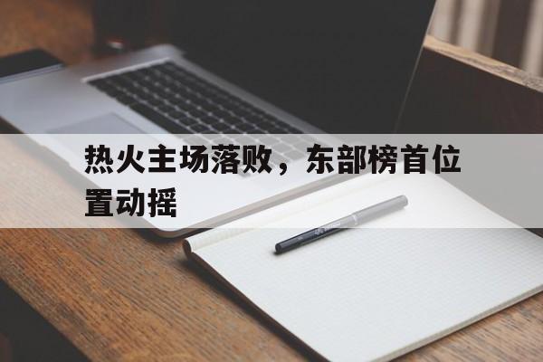热火主场落败，东部榜首位置动摇的简单介绍